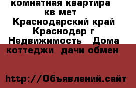 1комнатная квартира 36 кв.мет. - Краснодарский край, Краснодар г. Недвижимость » Дома, коттеджи, дачи обмен   